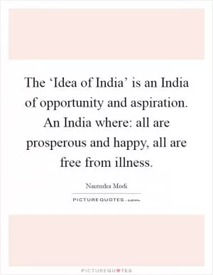 The ‘Idea of India’ is an India of opportunity and aspiration. An India where: all are prosperous and happy, all are free from illness Picture Quote #1