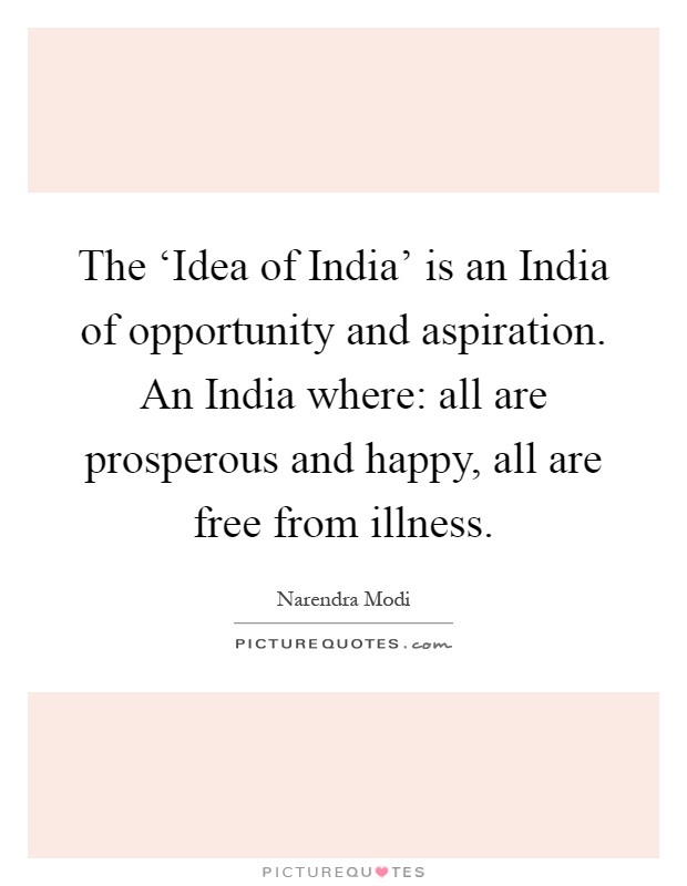 The ‘Idea of India' is an India of opportunity and aspiration. An India where: all are prosperous and happy, all are free from illness Picture Quote #1