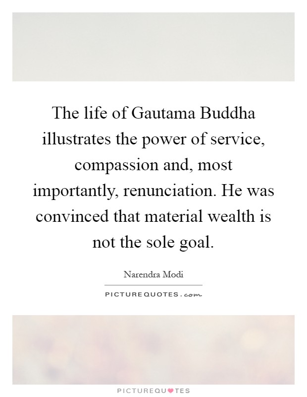 The life of Gautama Buddha illustrates the power of service, compassion and, most importantly, renunciation. He was convinced that material wealth is not the sole goal Picture Quote #1