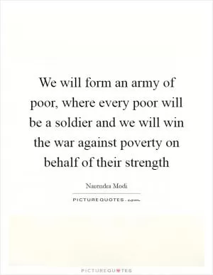 We will form an army of poor, where every poor will be a soldier and we will win the war against poverty on behalf of their strength Picture Quote #1