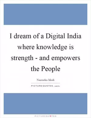 I dream of a Digital India where knowledge is strength - and empowers the People Picture Quote #1