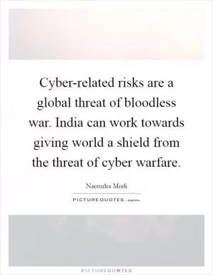 Cyber-related risks are a global threat of bloodless war. India can work towards giving world a shield from the threat of cyber warfare Picture Quote #1