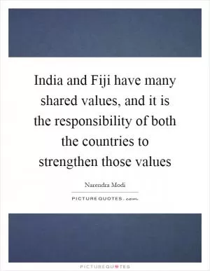 India and Fiji have many shared values, and it is the responsibility of both the countries to strengthen those values Picture Quote #1