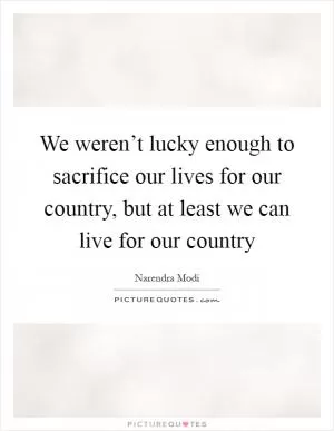 We weren’t lucky enough to sacrifice our lives for our country, but at least we can live for our country Picture Quote #1