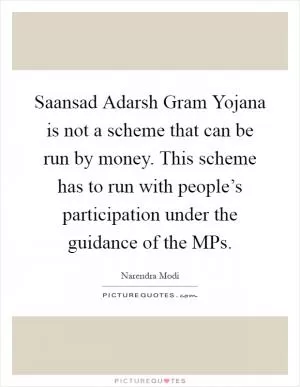 Saansad Adarsh Gram Yojana is not a scheme that can be run by money. This scheme has to run with people’s participation under the guidance of the MPs Picture Quote #1