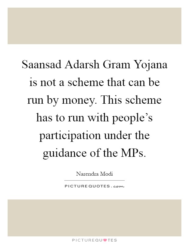 Saansad Adarsh Gram Yojana is not a scheme that can be run by money. This scheme has to run with people's participation under the guidance of the MPs Picture Quote #1