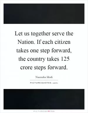 Let us together serve the Nation. If each citizen takes one step forward, the country takes 125 crore steps forward Picture Quote #1