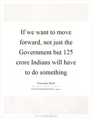 If we want to move forward, not just the Government but 125 crore Indians will have to do something Picture Quote #1