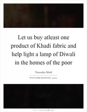 Let us buy atleast one product of Khadi fabric and help light a lamp of Diwali in the homes of the poor Picture Quote #1