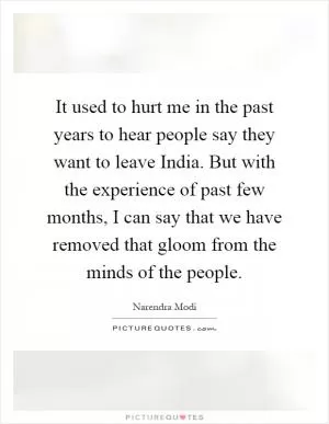 It used to hurt me in the past years to hear people say they want to leave India. But with the experience of past few months, I can say that we have removed that gloom from the minds of the people Picture Quote #1