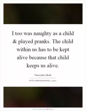 I too was naughty as a child and played pranks. The child within us has to be kept alive because that child keeps us alive Picture Quote #1
