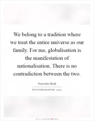 We belong to a tradition where we treat the entire universe as our family. For me, globalisation is the manifestation of nationalisation. There is no contradiction between the two Picture Quote #1
