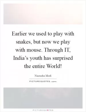 Earlier we used to play with snakes, but now we play with mouse. Through IT, India’s youth has surprised the entire World! Picture Quote #1