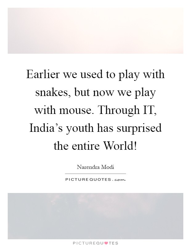 Earlier we used to play with snakes, but now we play with mouse. Through IT, India's youth has surprised the entire World! Picture Quote #1