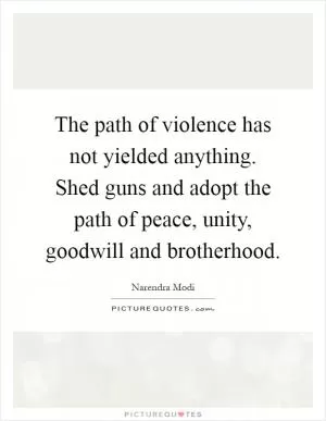 The path of violence has not yielded anything. Shed guns and adopt the path of peace, unity, goodwill and brotherhood Picture Quote #1