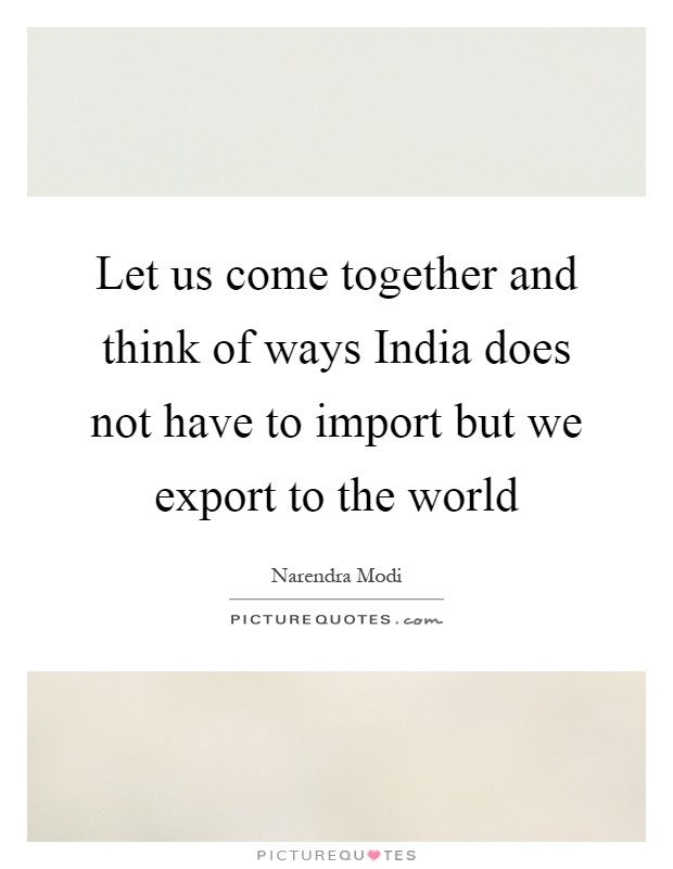 Let us come together and think of ways India does not have to import but we export to the world Picture Quote #1
