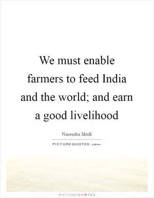 We must enable farmers to feed India and the world; and earn a good livelihood Picture Quote #1