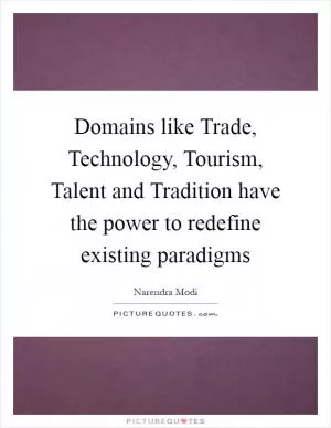 Domains like Trade, Technology, Tourism, Talent and Tradition have the power to redefine existing paradigms Picture Quote #1