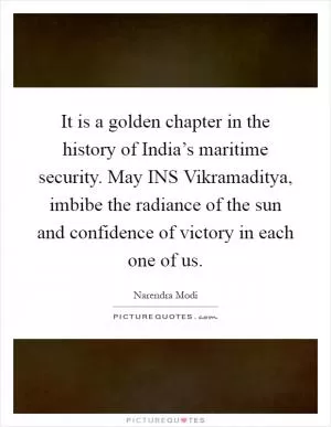 It is a golden chapter in the history of India’s maritime security. May INS Vikramaditya, imbibe the radiance of the sun and confidence of victory in each one of us Picture Quote #1