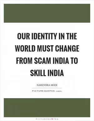 Our identity in the world must change from Scam India to Skill India Picture Quote #1