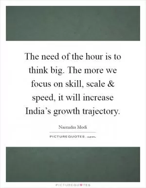 The need of the hour is to think big. The more we focus on skill, scale and speed, it will increase India’s growth trajectory Picture Quote #1