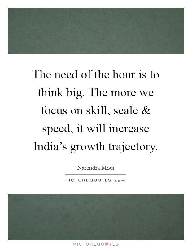 The need of the hour is to think big. The more we focus on skill, scale and speed, it will increase India's growth trajectory Picture Quote #1