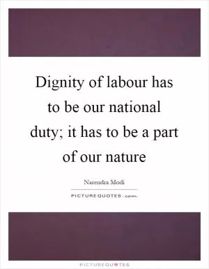 Dignity of labour has to be our national duty; it has to be a part of our nature Picture Quote #1