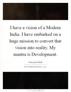 I have a vision of a Modern India. I have embarked on a huge mission to convert that vision into reality. My mantra is Development Picture Quote #1