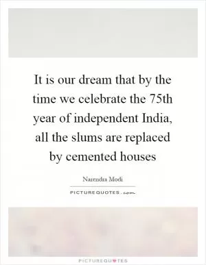 It is our dream that by the time we celebrate the 75th year of independent India, all the slums are replaced by cemented houses Picture Quote #1