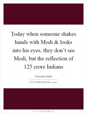 Today when someone shakes hands with Modi and looks into his eyes, they don’t see Modi, but the reflection of 125 crore Indians Picture Quote #1