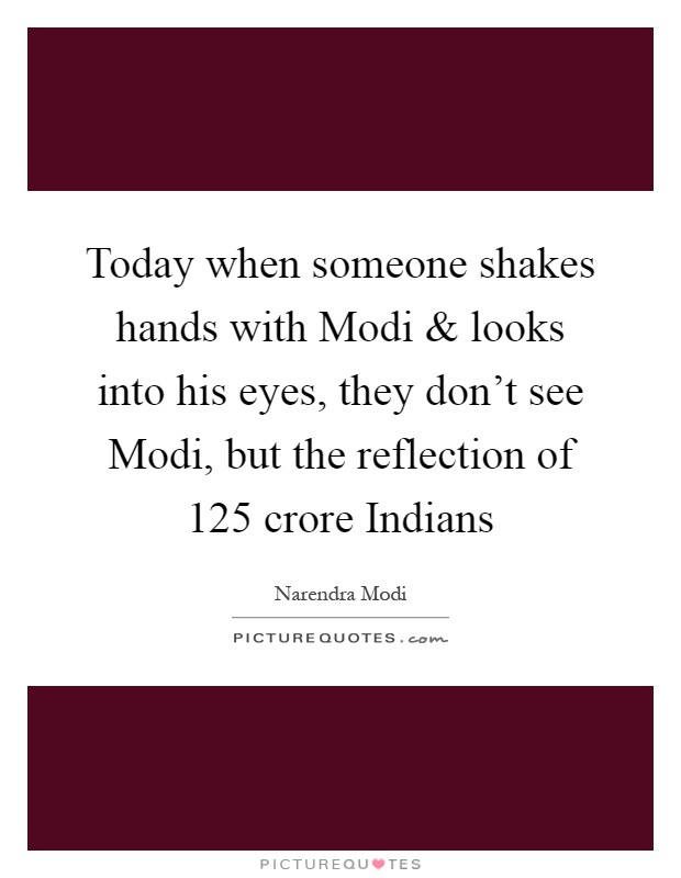 Today when someone shakes hands with Modi and looks into his eyes, they don't see Modi, but the reflection of 125 crore Indians Picture Quote #1