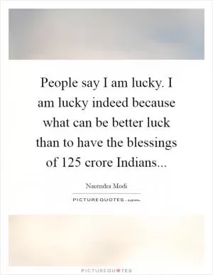 People say I am lucky. I am lucky indeed because what can be better luck than to have the blessings of 125 crore Indians Picture Quote #1