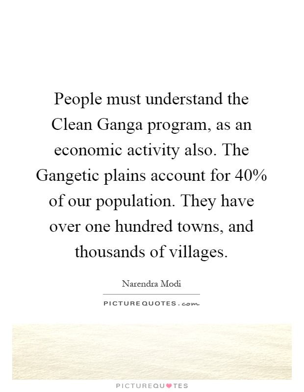 People must understand the Clean Ganga program, as an economic activity also. The Gangetic plains account for 40% of our population. They have over one hundred towns, and thousands of villages Picture Quote #1