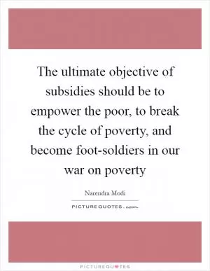 The ultimate objective of subsidies should be to empower the poor, to break the cycle of poverty, and become foot-soldiers in our war on poverty Picture Quote #1
