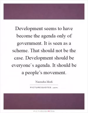 Development seems to have become the agenda only of government. It is seen as a scheme. That should not be the case. Development should be everyone`s agenda. It should be a people’s movement Picture Quote #1