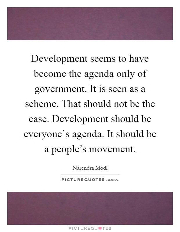Development seems to have become the agenda only of government. It is seen as a scheme. That should not be the case. Development should be everyone`s agenda. It should be a people's movement Picture Quote #1