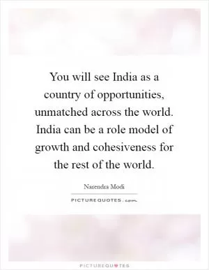 You will see India as a country of opportunities, unmatched across the world. India can be a role model of growth and cohesiveness for the rest of the world Picture Quote #1