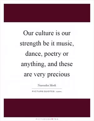 Our culture is our strength be it music, dance, poetry or anything, and these are very precious Picture Quote #1