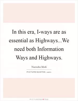 In this era, I-ways are as essential as Highways...We need both Information Ways and Highways Picture Quote #1