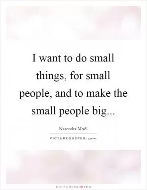 I want to do small things, for small people, and to make the small people big Picture Quote #1
