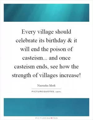 Every village should celebrate its birthday and it will end the poison of casteism... and once casteism ends, see how the strength of villages increase! Picture Quote #1
