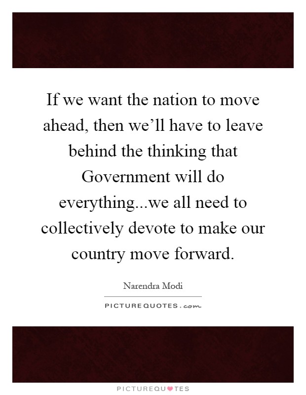 If we want the nation to move ahead, then we'll have to leave behind the thinking that Government will do everything...we all need to collectively devote to make our country move forward Picture Quote #1