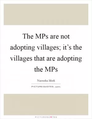 The MPs are not adopting villages; it’s the villages that are adopting the MPs Picture Quote #1