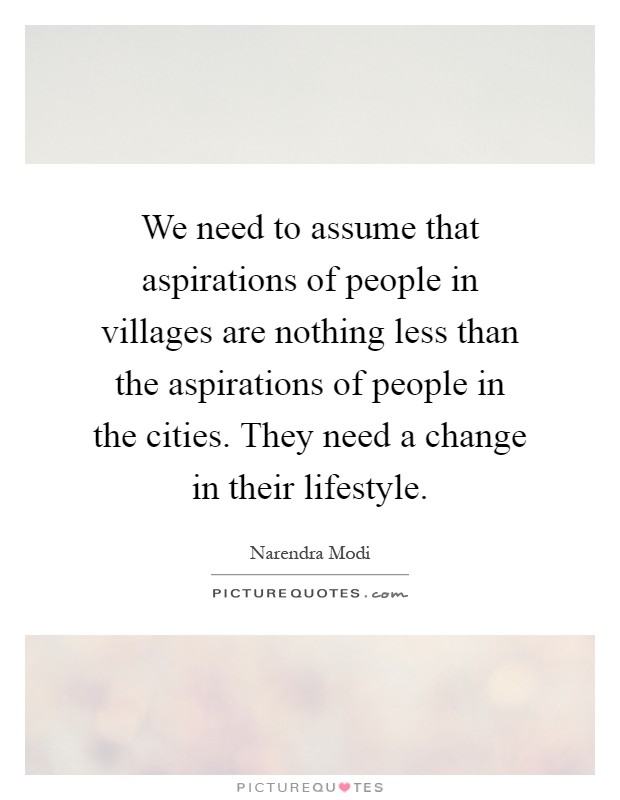 We need to assume that aspirations of people in villages are nothing less than the aspirations of people in the cities. They need a change in their lifestyle Picture Quote #1