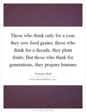Those who think only for a year, they sow food grains; those who think for a decade, they plant fruits; But those who think for generations, they prepare humans Picture Quote #1