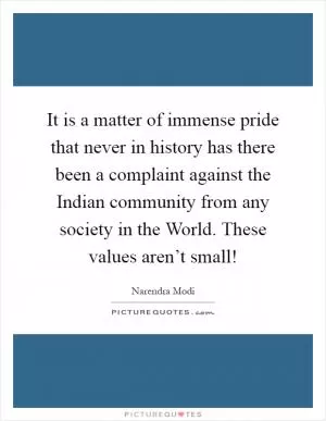 It is a matter of immense pride that never in history has there been a complaint against the Indian community from any society in the World. These values aren’t small! Picture Quote #1