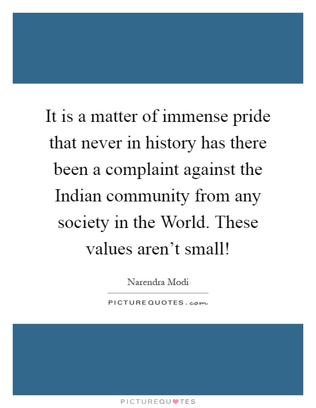 It is a matter of immense pride that never in history has there been a complaint against the Indian community from any society in the World. These values aren't small! Picture Quote #1