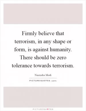 Firmly believe that terrorism, in any shape or form, is against humanity. There should be zero tolerance towards terrorism Picture Quote #1
