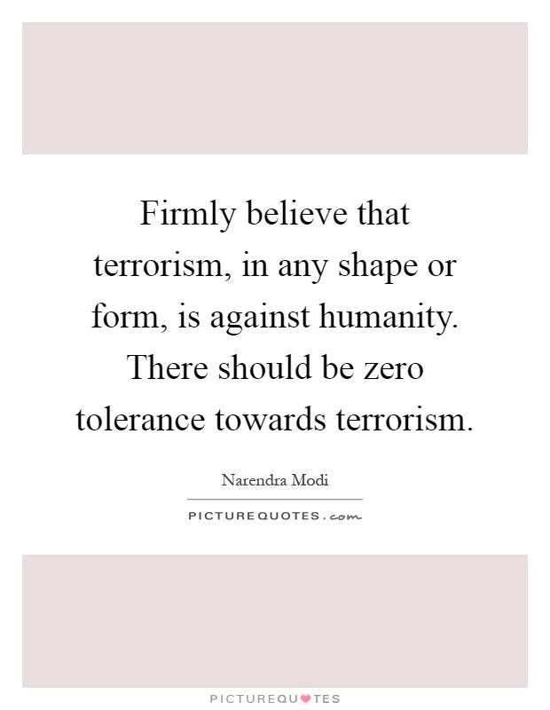 Firmly believe that terrorism, in any shape or form, is against humanity. There should be zero tolerance towards terrorism Picture Quote #1