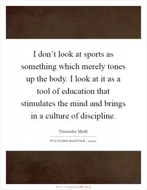 I don’t look at sports as something which merely tones up the body. I look at it as a tool of education that stimulates the mind and brings in a culture of discipline Picture Quote #1